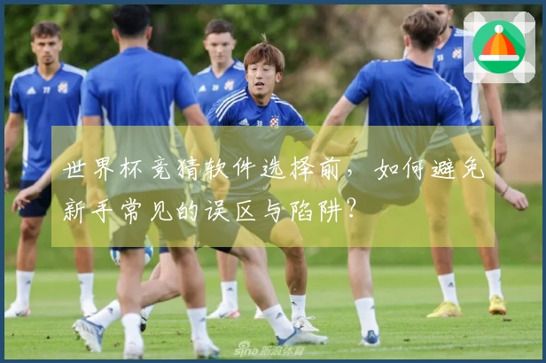 世界杯竞猜软件选择前，如何避免新手常见的误区与陷阱？