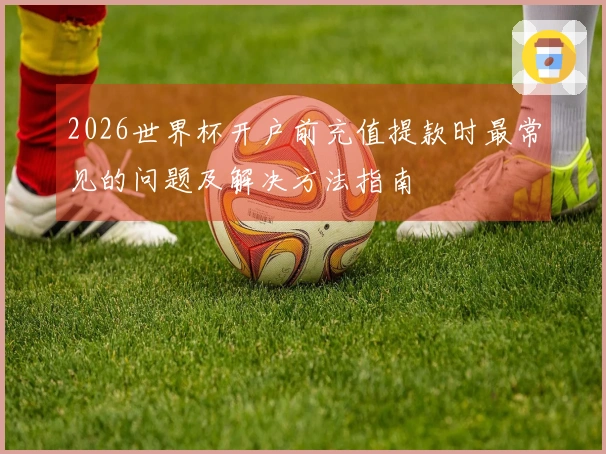 2026世界杯开户前充值提款时最常见的问题及解决方法指南