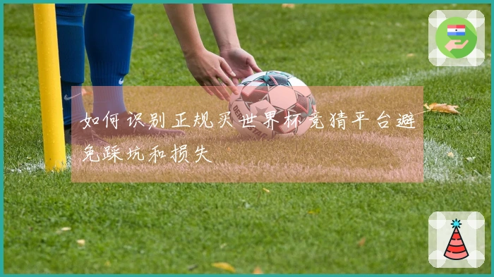 如何识别正规买世界杯竞猜平台避免踩坑和损失