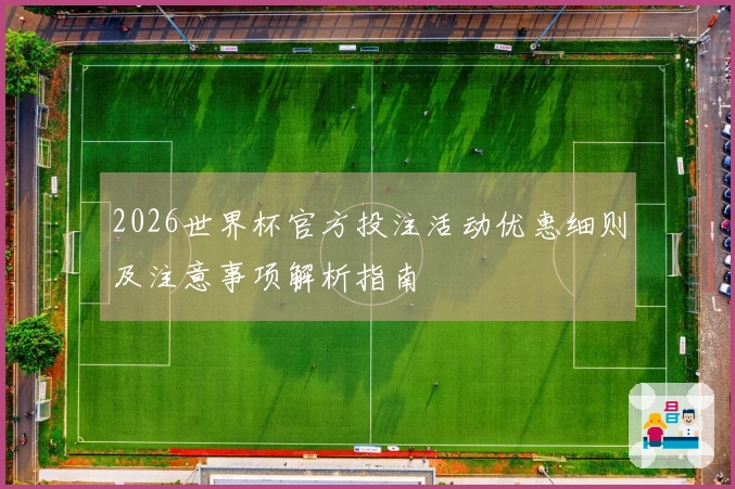 2026世界杯官方投注活动优惠细则及注意事项解析指南
