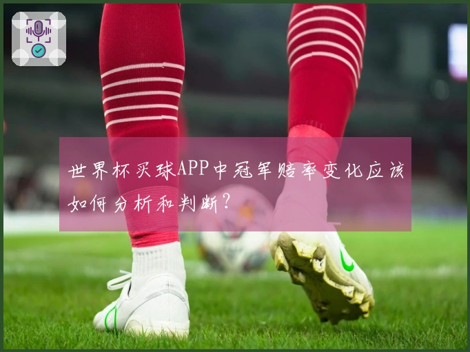 世界杯买球APP中冠军赔率变化应该如何分析和判断？