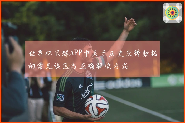 世界杯买球APP中关于历史交锋数据的常见误区与正确解读方式
