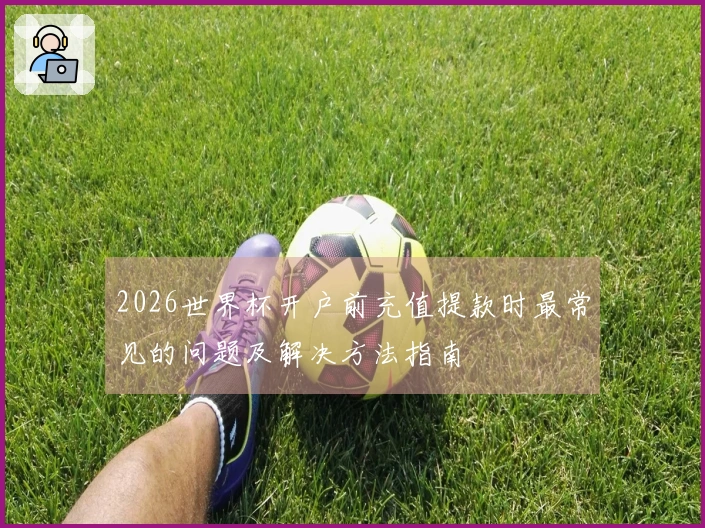 2026世界杯开户前充值提款时最常见的问题及解决方法指南