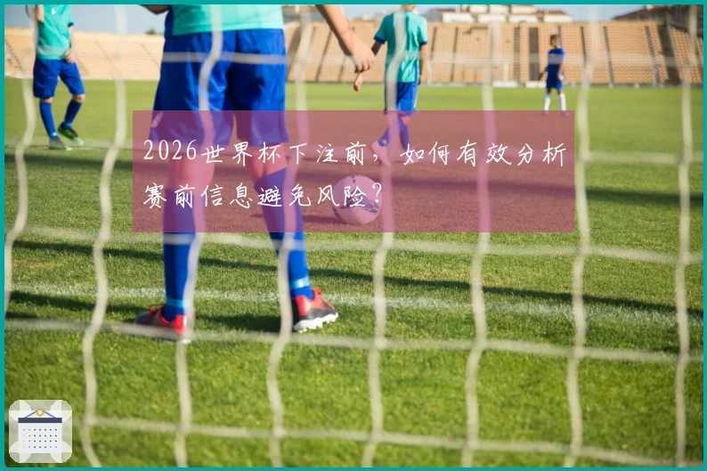 2026世界杯下注前,如何有效分析赛前信息避免风险?