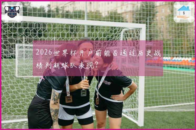 2026世界杯开户前能否通过历史战绩判断球队表现？