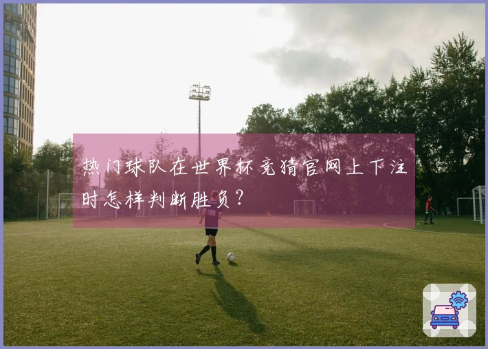 热门球队在世界杯竞猜官网上下注时怎样判断胜负？