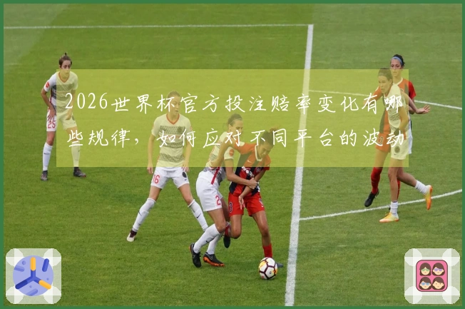2026世界杯官方投注赔率变化有哪些规律，如何应对不同平台的波动？