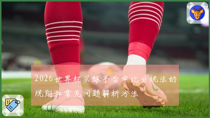 2026世界杯买球平台中比分玩法的规则和常见问题解析方法