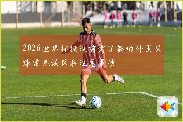 2026世界杯投注前需了解的外围买球常见误区和注意事项
