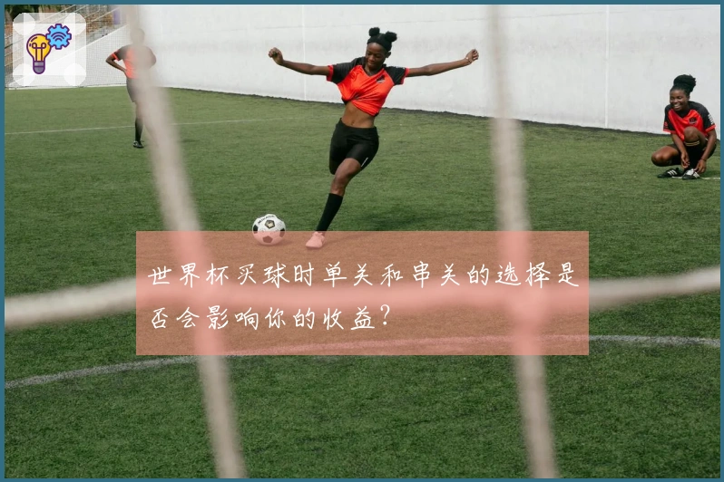 世界杯买球时单关和串关的选择是否会影响你的收益？