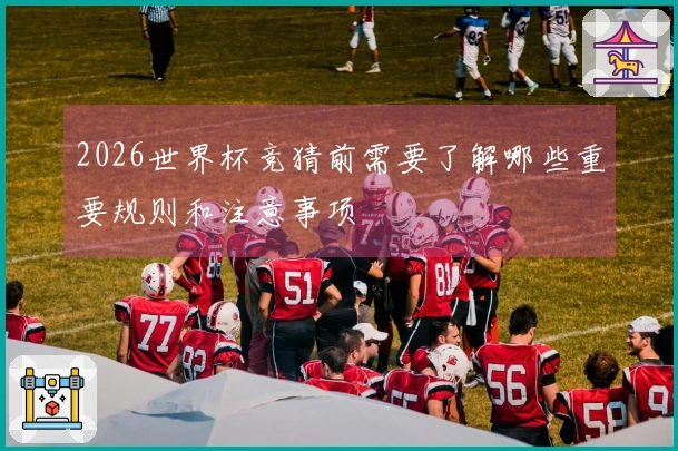 2026世界杯竞猜前需要了解哪些重要规则和注意事项