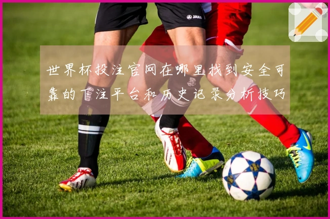 世界杯投注官网在哪里找到安全可靠的下注平台和历史记录分析技巧