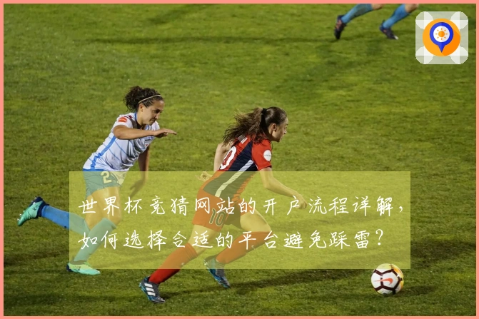 世界杯竞猜网站的开户流程详解，如何选择合适的平台避免踩雷？