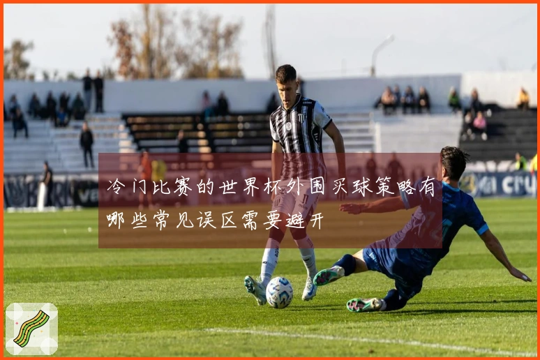 冷门比赛的世界杯外围买球策略有哪些常见误区需要避开