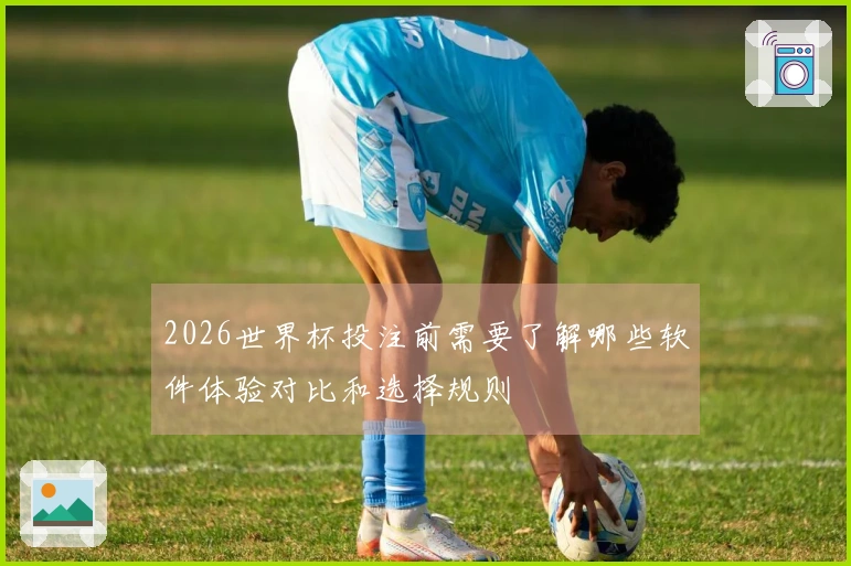 2026世界杯投注前需要了解哪些软件体验对比和选择规则