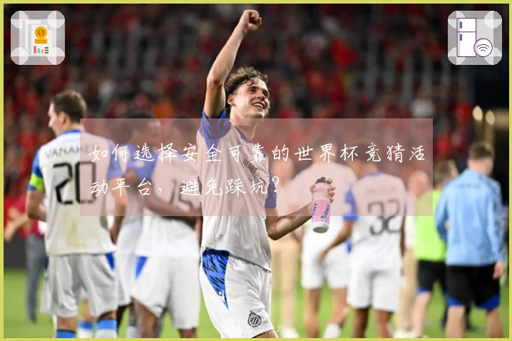 如何选择安全可靠的世界杯竞猜活动平台，避免踩坑？