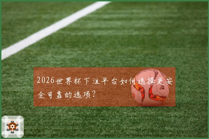 2026世界杯下注平台如何选择更安全可靠的选项？