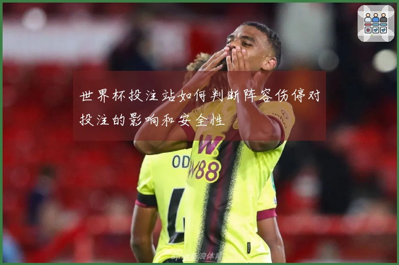 世界杯投注站如何判断阵容伤停对投注的影响和安全性