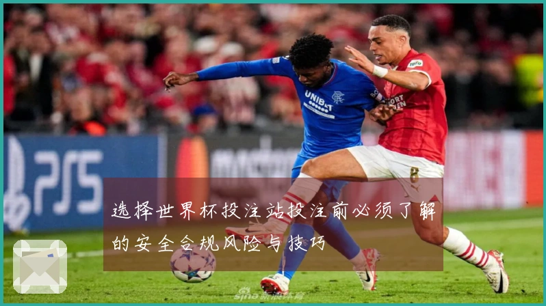 选择世界杯投注站投注前必须了解的安全合规风险与技巧