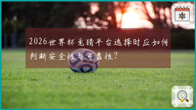 2026世界杯竞猜平台选择时应如何判断安全性与可靠性？