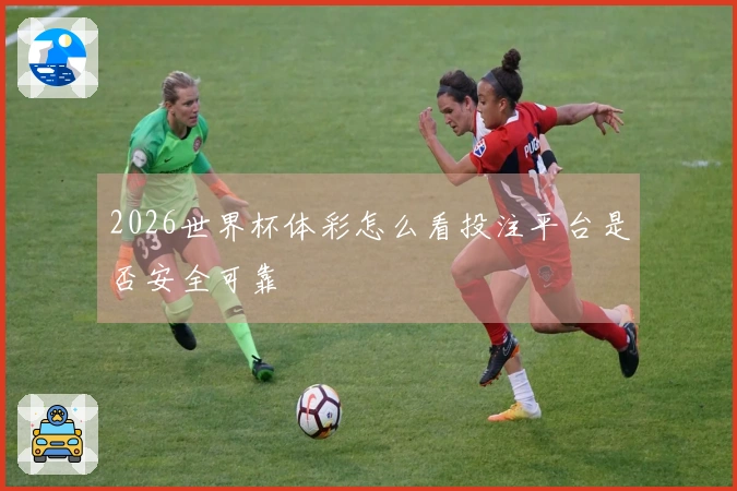 2026世界杯体彩怎么看投注平台是否安全可靠