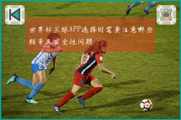 世界杯买球APP选择时需要注意哪些赔率及安全性问题