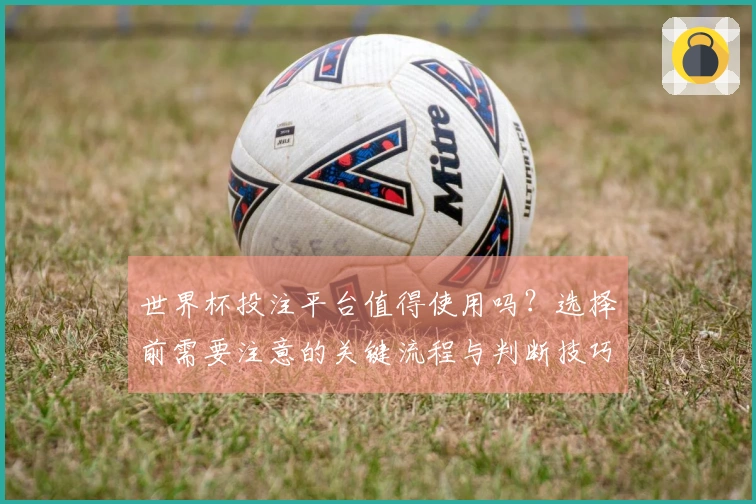世界杯投注平台值得使用吗？选择前需要注意的关键流程与判断技巧