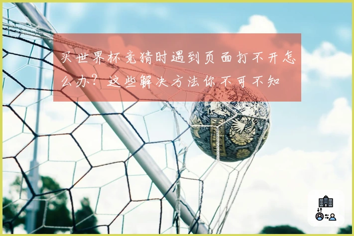 买世界杯竞猜时遇到页面打不开怎么办？这些解决方法你不可不知