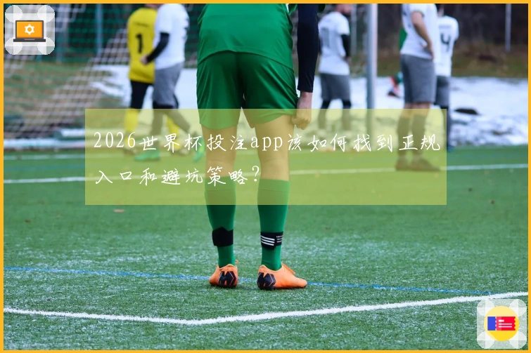 2026世界杯投注app该如何找到正规入口和避坑策略?