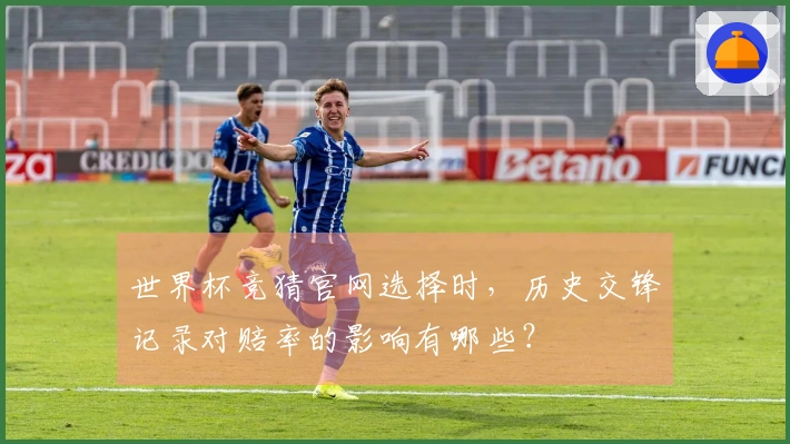 世界杯竞猜官网选择时,历史交锋记录对赔率的影响有哪些?