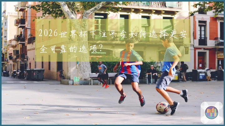 2026世界杯下注平台如何选择更安全可靠的选项？