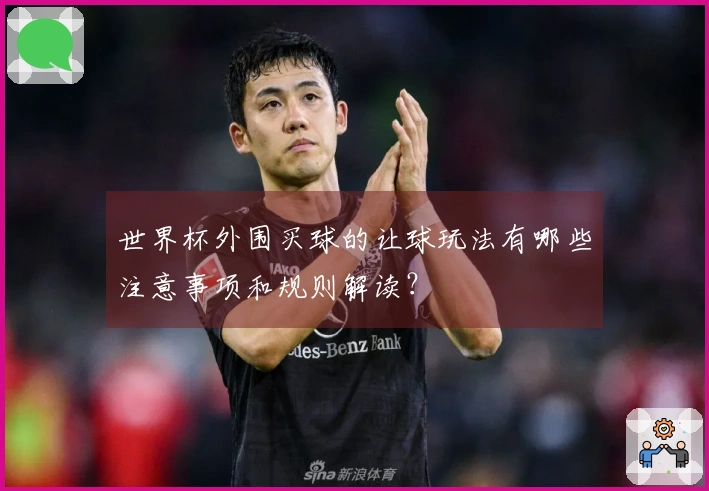 世界杯外围买球的让球玩法有哪些注意事项和规则解读?