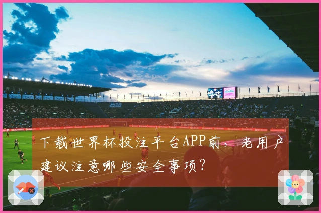 下载世界杯投注平台APP前，老用户建议注意哪些安全事项？