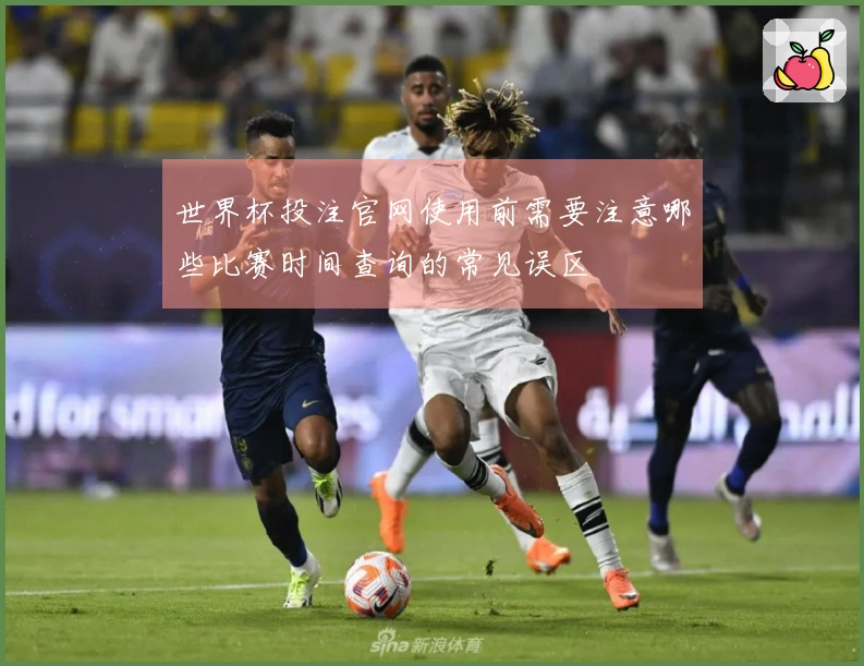 世界杯投注官网使用前需要注意哪些比赛时间查询的常见误区