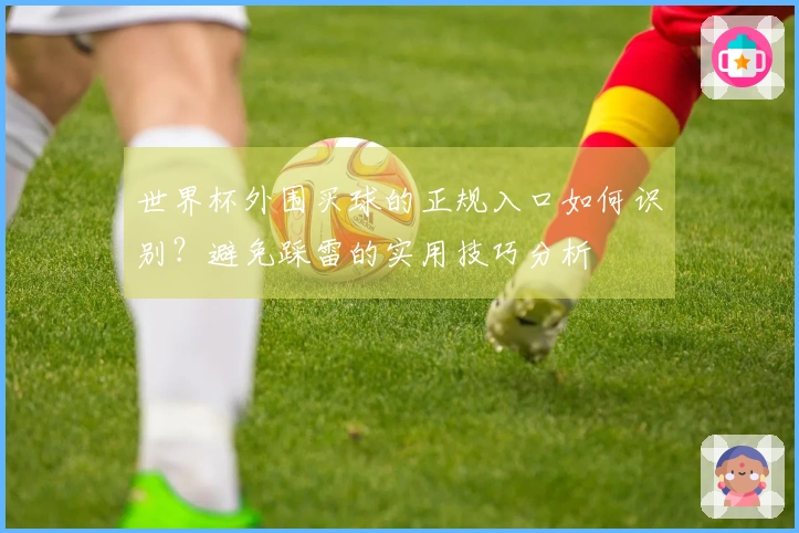 世界杯外围买球的正规入口如何识别？避免踩雷的实用技巧分析
