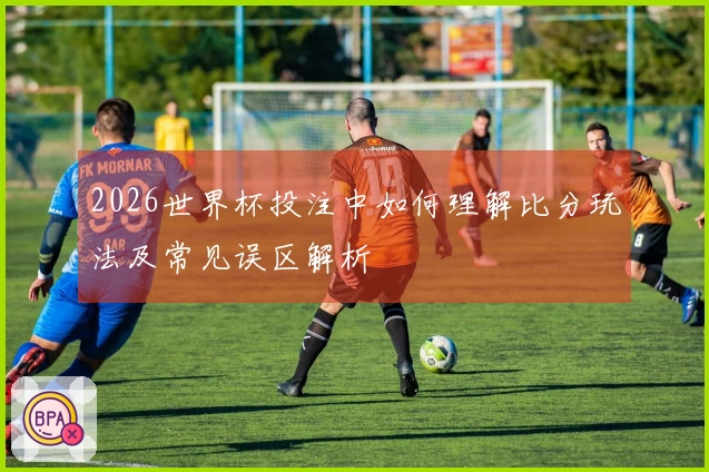 2026世界杯投注中如何理解比分玩法及常见误区解析