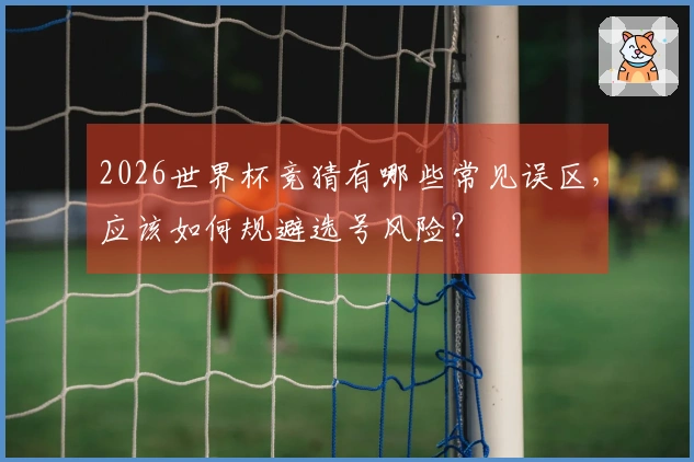 2026世界杯竞猜有哪些常见误区，应该如何规避选号风险？