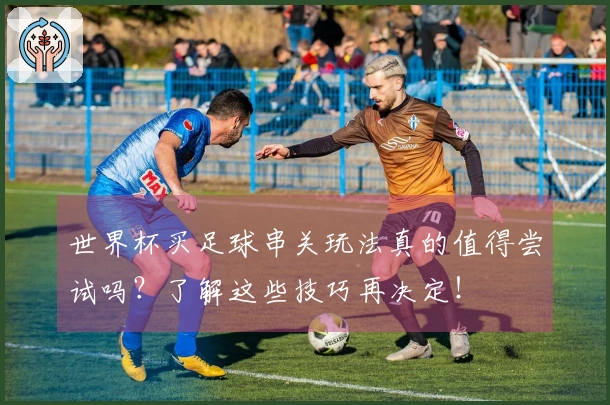 世界杯买足球串关玩法真的值得尝试吗？了解这些技巧再决定！