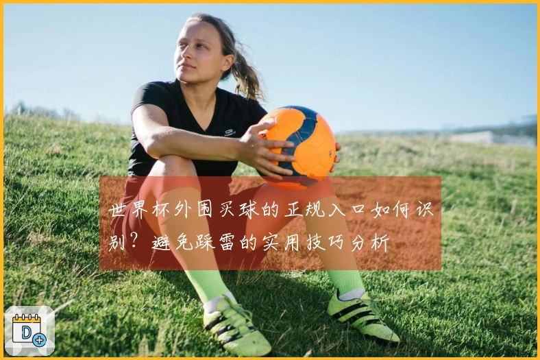 世界杯外围买球的正规入口如何识别?避免踩雷的实用技巧分析
