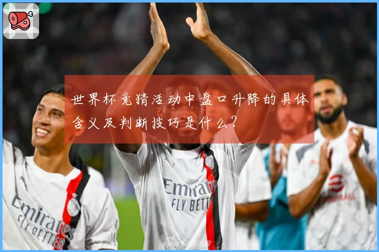 世界杯竞猜活动中盘口升降的具体含义及判断技巧是什么?
