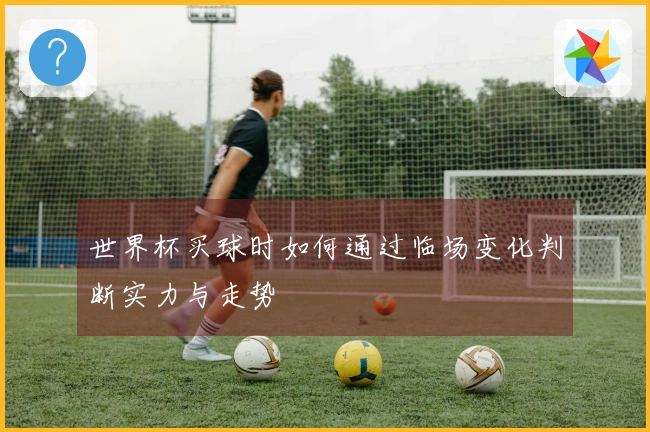 世界杯买球时如何通过临场变化判断实力与走势
