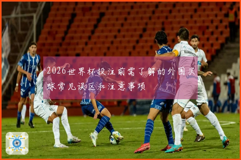 2026世界杯投注前需了解的外围买球常见误区和注意事项