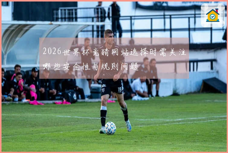 2026世界杯竞猜网站选择时需关注哪些安全性与规则问题