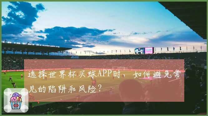 选择世界杯买球APP时，如何避免常见的陷阱和风险？