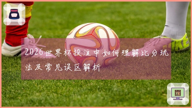 2026世界杯投注中如何理解比分玩法及常见误区解析