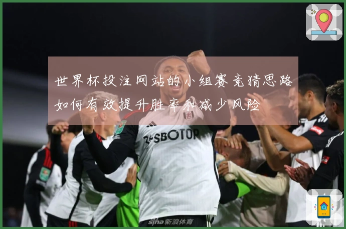 世界杯投注网站的小组赛竞猜思路如何有效提升胜率和减少风险