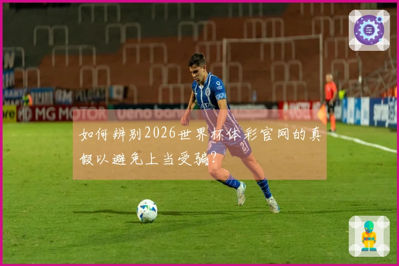 如何辨别2026世界杯体彩官网的真假以避免上当受骗？