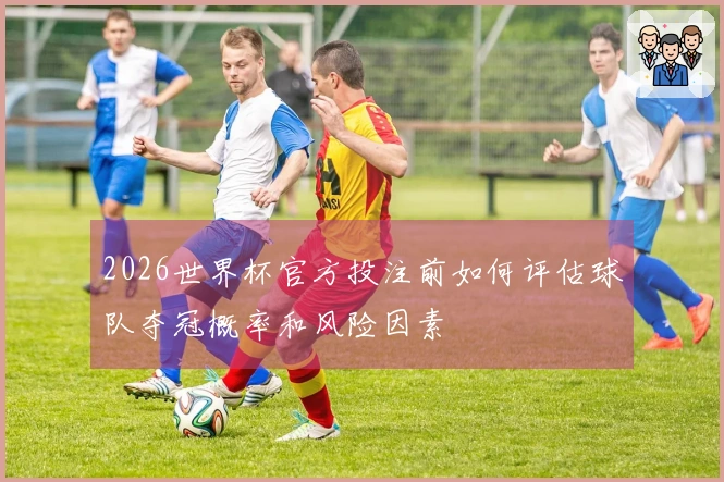 2026世界杯官方投注前如何评估球队夺冠概率和风险因素
