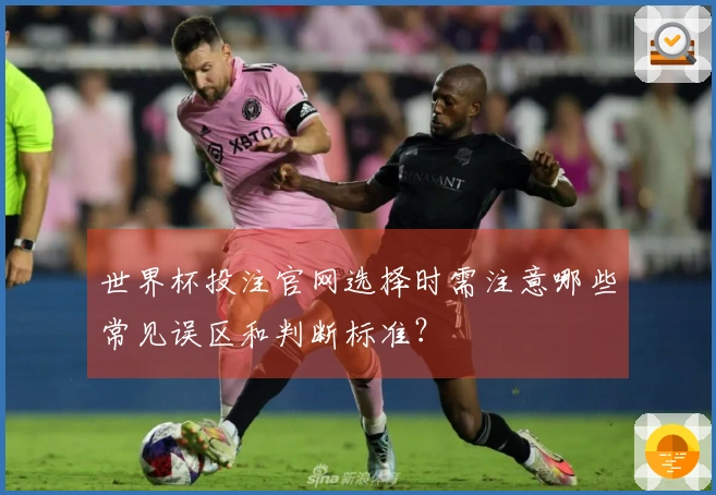 世界杯投注官网选择时需注意哪些常见误区和判断标准？