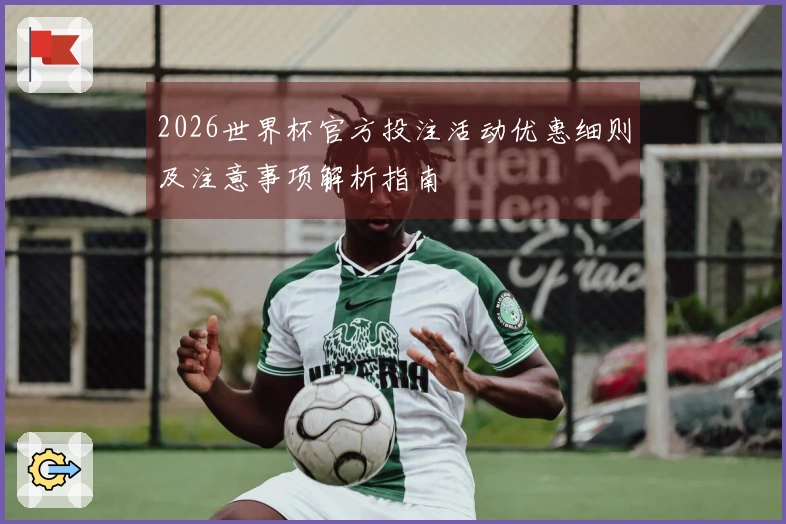 2026世界杯官方投注活动优惠细则及注意事项解析指南
